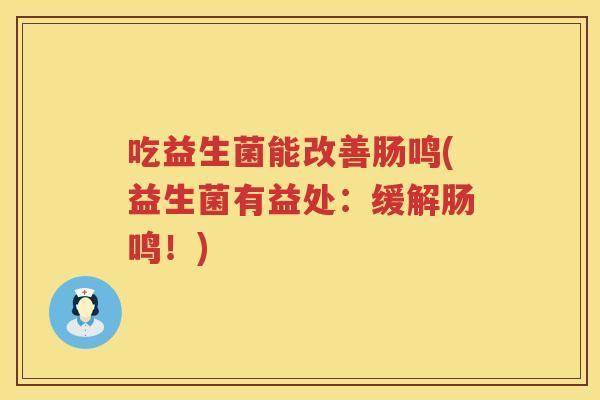 吃益生菌能改善肠鸣(益生菌有益处:缓解肠鸣!) 吃益生菌能改善肠鸣(益生菌有益处:缓解肠鸣!)