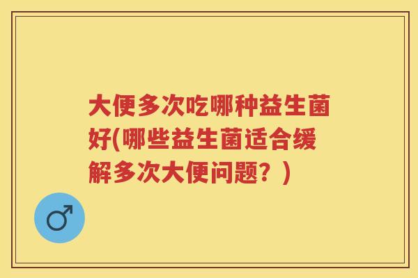 大便多次吃哪种益生菌好(哪些益生菌适合缓解多次大便问题?) 大便多次吃哪种益生菌好(哪些益生菌适合缓解多次大便问题?)