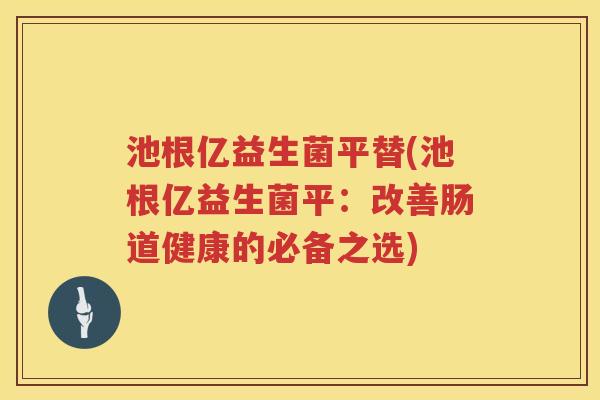 池根亿益生菌平替(池根亿益生菌平:改善肠道健康的必备之选) 池根亿益生菌平替(池根亿益生菌平:改善肠道健康的必备之选)