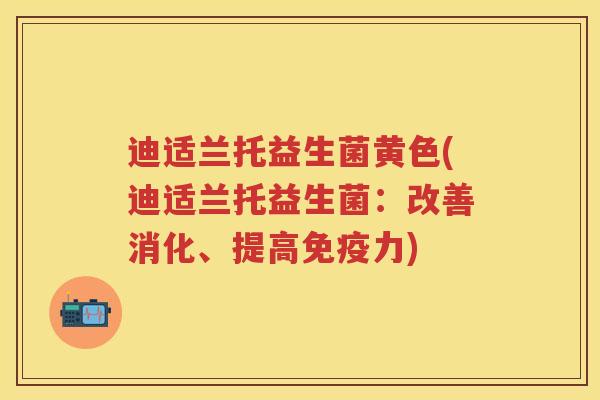 迪适兰托益生菌黄色(迪适兰托益生菌:改善消化、提高力) 迪适兰托益生菌黄色(迪适兰托益生菌:改善消化、提高力)