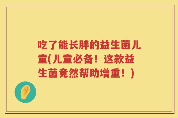 吃了能长胖的益生菌儿童(儿童必备!这款益生菌竟然帮助增重!) 吃了能长胖的益生菌儿童(儿童必备!这款益生菌竟然帮助增重!)