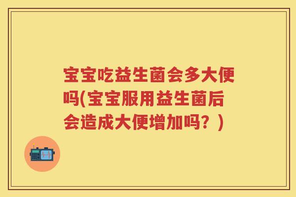 宝宝吃益生菌会多大便吗(宝宝服用益生菌后会造成大便增加吗?) 宝宝吃益生菌会多大便吗(宝宝服用益生菌后会造成大便增加吗?)
