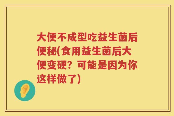 大便不成型吃益生菌后(食用益生菌后大便变硬?可能是因为你这样做了) 大便不成型吃益生菌后(食用益生菌后大便变硬?可能是因为你这样做了)