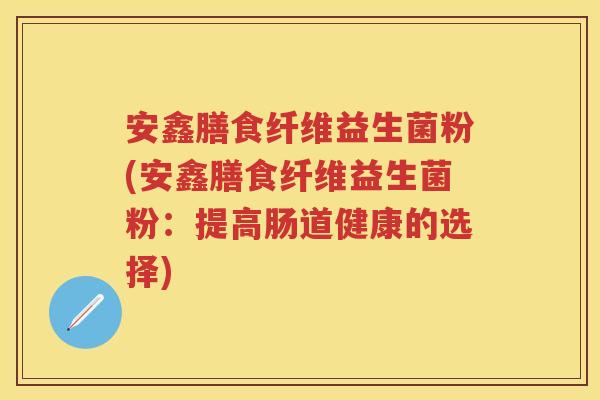 安鑫膳食纤维益生菌粉(安鑫膳食纤维益生菌粉：提高肠道健康的选择)