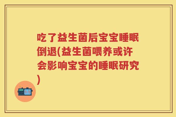 吃了益生菌后宝宝倒退(益生菌喂养或许会影响宝宝的研究) 吃了益生菌后宝宝倒退(益生菌喂养或许会影响宝宝的研究)