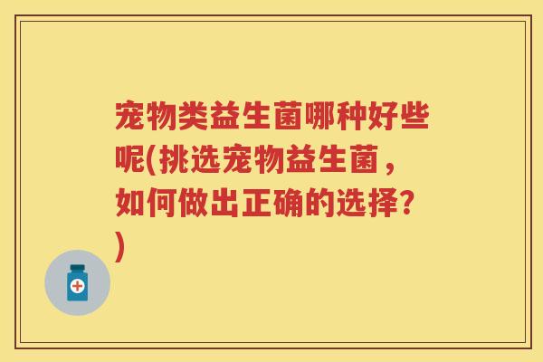 宠物类益生菌哪种好些呢(挑选宠物益生菌,如何做出正确的选择?) 宠物类益生菌哪种好些呢(挑选宠物益生菌,如何做出正确的选择?)