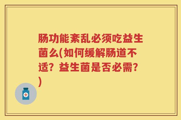 肠功能紊乱必须吃益生菌么(如何缓解肠道不适?益生菌是否必需?) 肠功能紊乱必须吃益生菌么(如何缓解肠道不适?益生菌是否必需?)