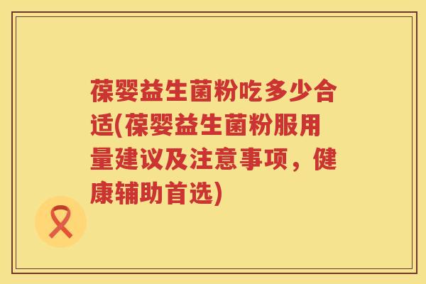 葆婴益生菌粉吃多少合适(葆婴益生菌粉服用量建议及注意事项,健康辅助首选) 葆婴益生菌粉吃多少合适(葆婴益生菌粉服用量建议及注意事项,健康辅助首选)