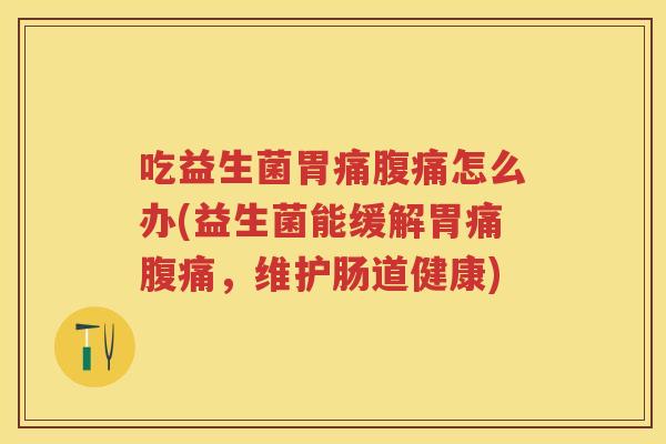 吃益生菌胃痛怎么办(益生菌能缓解胃痛,维护肠道健康) 吃益生菌胃痛怎么办(益生菌能缓解胃痛,维护肠道健康)