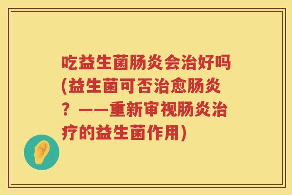 吃益生菌会好吗(益生菌可否愈?——重新审视的益生菌作用) 吃益生菌会好吗(益生菌可否愈?——重新审视的益生菌作用)