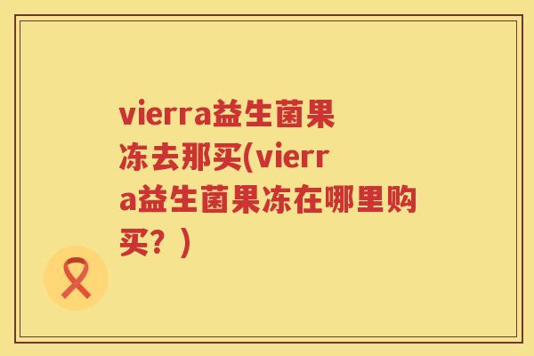 vierra益生菌果冻去那买(vierra益生菌果冻在哪里购买？)