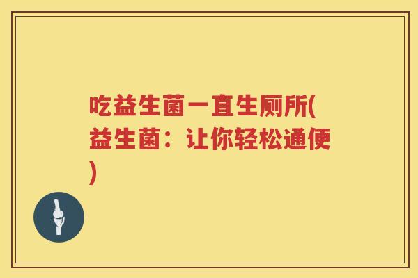 吃益生菌一直生厕所(益生菌:让你轻松通便) 吃益生菌一直生厕所(益生菌:让你轻松通便)
