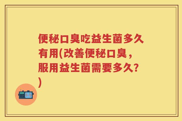 吃益生菌多久有用(改善,服用益生菌需要多久?) 吃益生菌多久有用(改善,服用益生菌需要多久?)