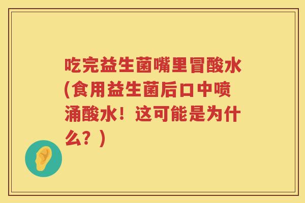 吃完益生菌嘴里冒酸水(食用益生菌后口中喷涌酸水!这可能是为什么?) 吃完益生菌嘴里冒酸水(食用益生菌后口中喷涌酸水!这可能是为什么?)