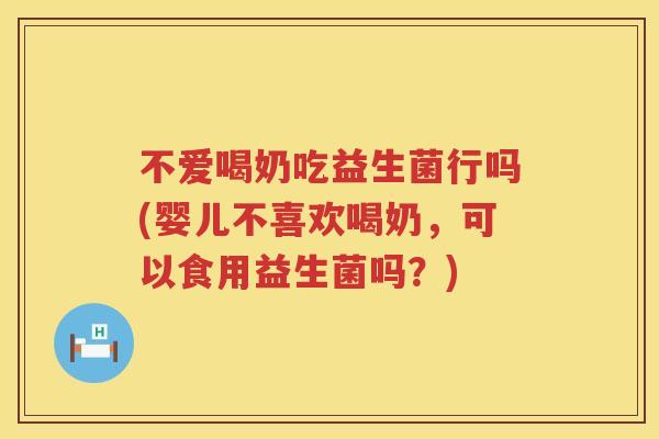 不爱喝奶吃益生菌行吗(婴儿不喜欢喝奶,可以食用益生菌吗?) 不爱喝奶吃益生菌行吗(婴儿不喜欢喝奶,可以食用益生菌吗?)