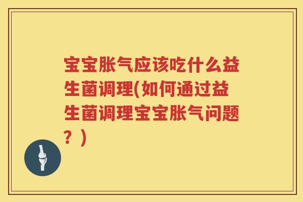 宝宝应该吃什么益生菌调理(如何通过益生菌调理宝宝问题？)