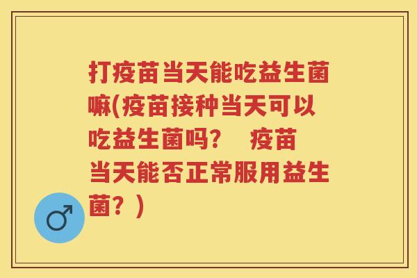 打疫苗当天能吃益生菌嘛(疫苗接种当天可以吃益生菌吗? 疫苗当天能否正常服用益生菌?) 打疫苗当天能吃益生菌嘛(疫苗接种当天可以吃益生菌吗? 疫苗当天能否正常服用益生菌?)