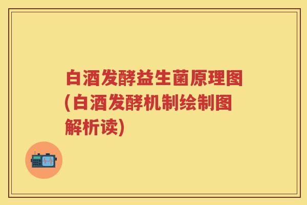 白酒发酵益生菌原理图(白酒发酵机制绘制图解析读) 白酒发酵益生菌原理图(白酒发酵机制绘制图解析读)