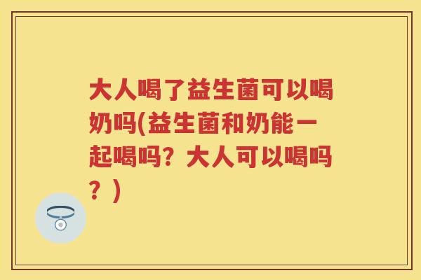 大人喝了益生菌可以喝奶吗(益生菌和奶能一起喝吗?大人可以喝吗?) 大人喝了益生菌可以喝奶吗(益生菌和奶能一起喝吗?大人可以喝吗?)