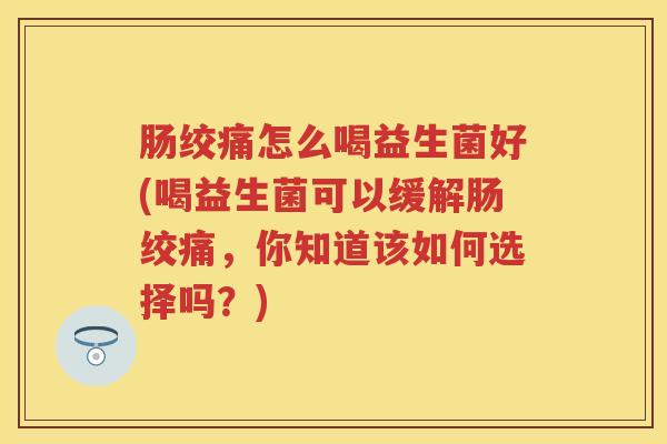 肠绞痛怎么喝益生菌好(喝益生菌可以缓解肠绞痛，你知道该如何选择吗？)