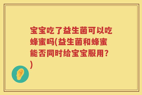 宝宝吃了益生菌可以吃蜂蜜吗(益生菌和蜂蜜能否同时给宝宝服用？)