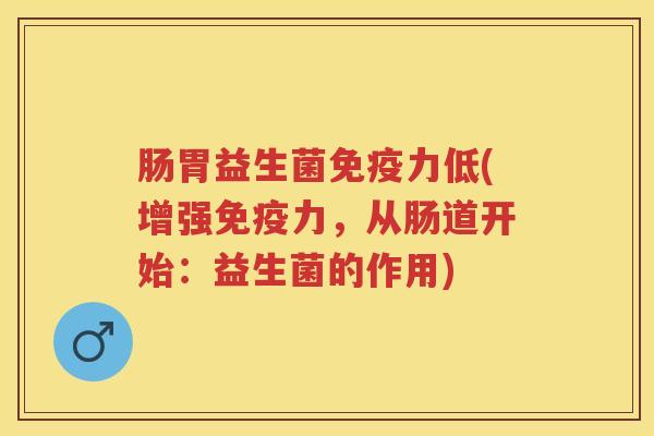 肠胃益生菌力低(增强力,从肠道开始:益生菌的作用) 肠胃益生菌力低(增强力,从肠道开始:益生菌的作用)