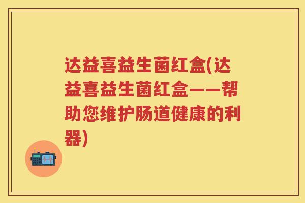 达益喜益生菌红盒(达益喜益生菌红盒——帮助您维护肠道健康的利器)