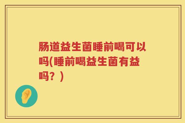 肠道益生菌睡前喝可以吗(睡前喝益生菌有益吗?) 肠道益生菌睡前喝可以吗(睡前喝益生菌有益吗?)