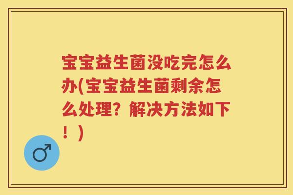 宝宝益生菌没吃完怎么办(宝宝益生菌剩余怎么处理?解决方法如下!) 宝宝益生菌没吃完怎么办(宝宝益生菌剩余怎么处理?解决方法如下!)