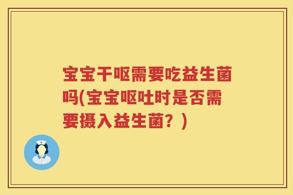宝宝干呕需要吃益生菌吗(宝宝时是否需要摄入益生菌?) 宝宝干呕需要吃益生菌吗(宝宝时是否需要摄入益生菌?)