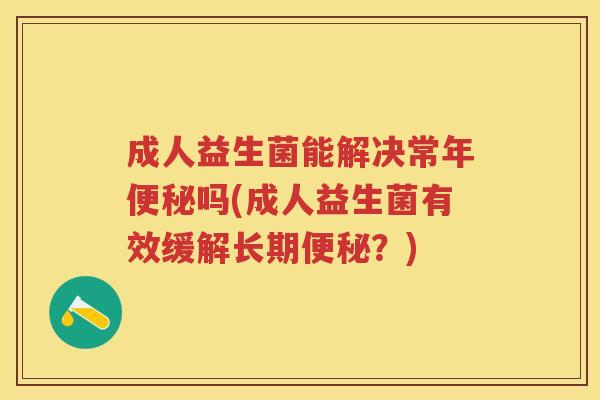 成人益生菌能解决常年吗(成人益生菌有效缓解长期?) 成人益生菌能解决常年吗(成人益生菌有效缓解长期?)