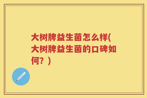 大树牌益生菌怎么样(大树牌益生菌的口碑如何?) 大树牌益生菌怎么样(大树牌益生菌的口碑如何?)