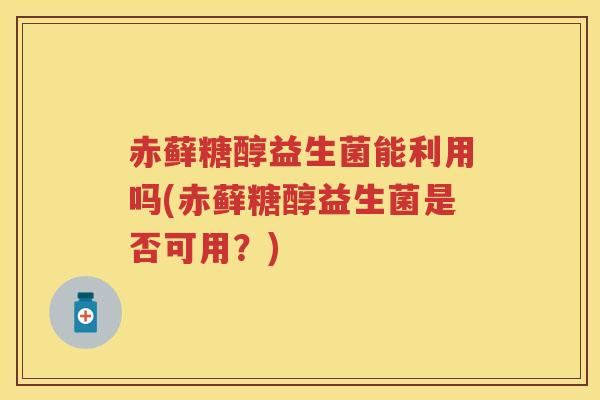 赤藓糖醇益生菌能利用吗(赤藓糖醇益生菌是否可用?) 赤藓糖醇益生菌能利用吗(赤藓糖醇益生菌是否可用?)