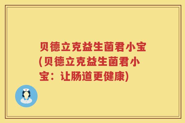 贝德立克益生菌君小宝(贝德立克益生菌君小宝:让肠道更健康) 贝德立克益生菌君小宝(贝德立克益生菌君小宝:让肠道更健康)