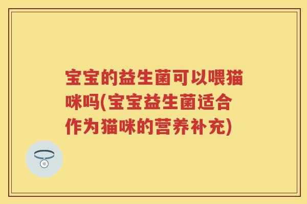 宝宝的益生菌可以喂猫咪吗(宝宝益生菌适合作为猫咪的营养补充) 宝宝的益生菌可以喂猫咪吗(宝宝益生菌适合作为猫咪的营养补充)
