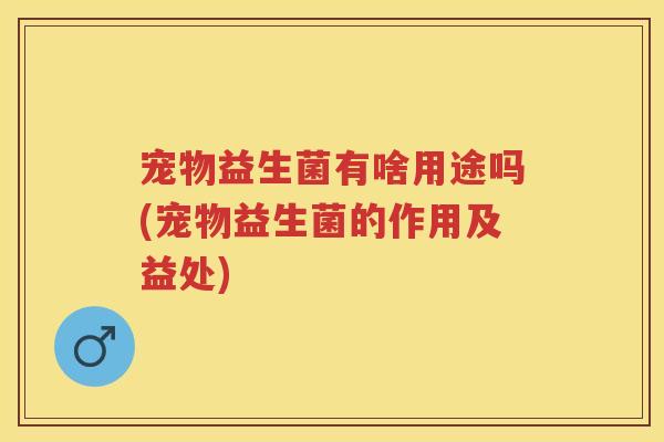 宠物益生菌有啥用途吗(宠物益生菌的作用及益处) 宠物益生菌有啥用途吗(宠物益生菌的作用及益处)
