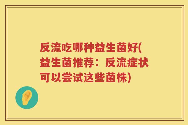 反流吃哪种益生菌好(益生菌推荐:反流症状可以尝试这些菌株) 反流吃哪种益生菌好(益生菌推荐:反流症状可以尝试这些菌株)