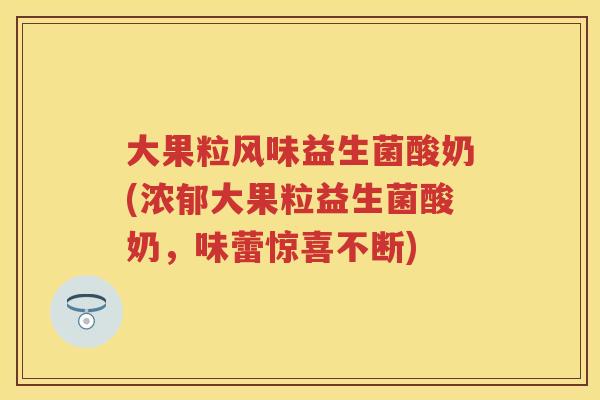 大果粒风味益生菌酸奶(浓郁大果粒益生菌酸奶,味蕾惊喜不断) 大果粒风味益生菌酸奶(浓郁大果粒益生菌酸奶,味蕾惊喜不断)