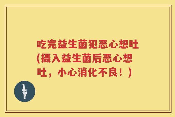 吃完益生菌犯恶心想吐(摄入益生菌后恶心想吐,小心!) 吃完益生菌犯恶心想吐(摄入益生菌后恶心想吐,小心!)