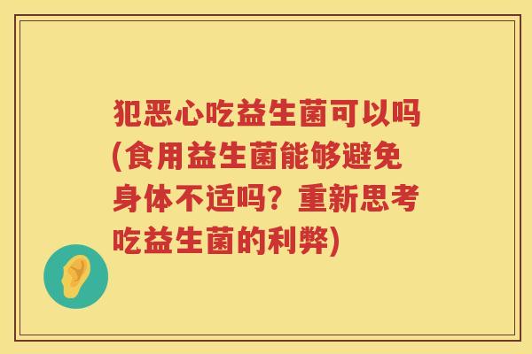 犯恶心吃益生菌可以吗(食用益生菌能够避免身体不适吗?重新思考吃益生菌的利弊) 犯恶心吃益生菌可以吗(食用益生菌能够避免身体不适吗?重新思考吃益生菌的利弊)