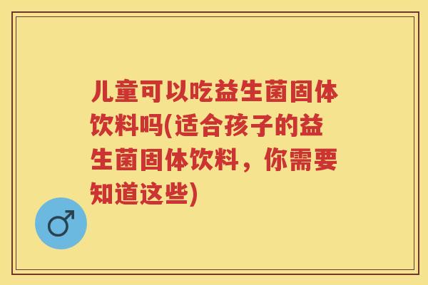 儿童可以吃益生菌固体饮料吗(适合孩子的益生菌固体饮料,你需要知道这些) 儿童可以吃益生菌固体饮料吗(适合孩子的益生菌固体饮料,你需要知道这些)