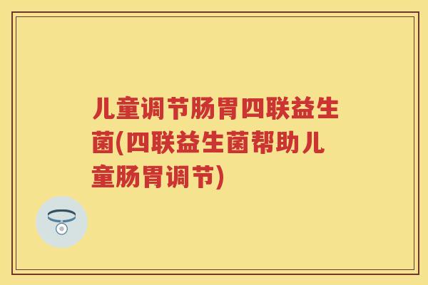儿童调节肠胃四联益生菌(四联益生菌帮助儿童肠胃调节) 儿童调节肠胃四联益生菌(四联益生菌帮助儿童肠胃调节)