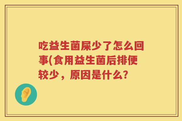 吃益生菌屎少了怎么回事(食用益生菌后排便较少,原因是什么? 吃益生菌屎少了怎么回事(食用益生菌后排便较少,原因是什么?