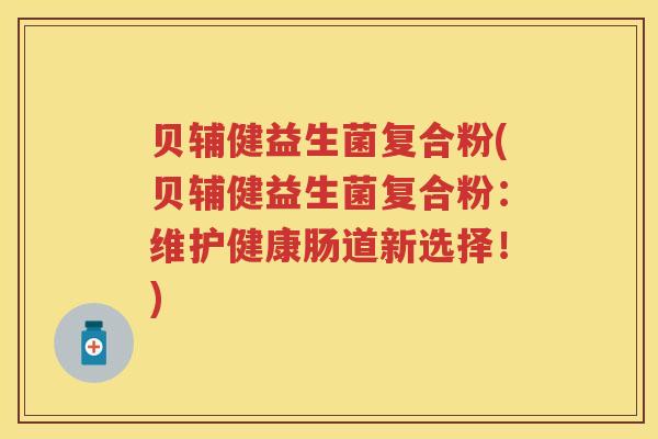 贝辅健益生菌复合粉(贝辅健益生菌复合粉:维护健康肠道新选择!) 贝辅健益生菌复合粉(贝辅健益生菌复合粉:维护健康肠道新选择!)