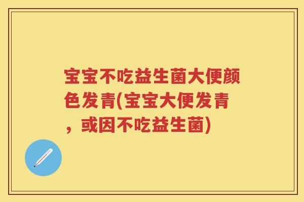 宝宝不吃益生菌大便颜色发青(宝宝大便发青，或因不吃益生菌)