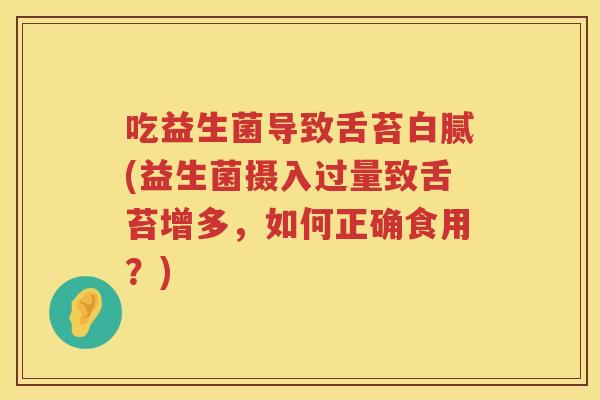 吃益生菌导致舌苔白腻(益生菌摄入过量致舌苔增多，如何正确食用？)