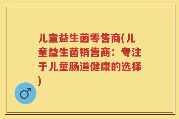 儿童益生菌零售商(儿童益生菌销售商:专注于儿童肠道健康的选择) 儿童益生菌零售商(儿童益生菌销售商:专注于儿童肠道健康的选择)