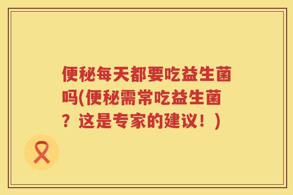 每天都要吃益生菌吗(需常吃益生菌?这是专家的建议!) 每天都要吃益生菌吗(需常吃益生菌?这是专家的建议!)