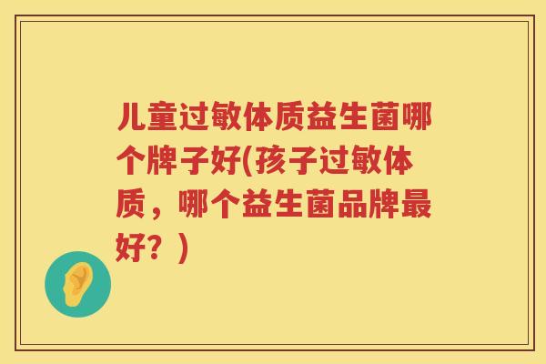 儿童体质益生菌哪个牌子好(孩子体质,哪个益生菌品牌好?) 儿童体质益生菌哪个牌子好(孩子体质,哪个益生菌品牌好?)