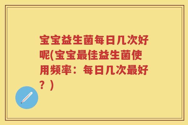 宝宝益生菌每日几次好呢(宝宝佳益生菌使用频率:每日几次好?) 宝宝益生菌每日几次好呢(宝宝佳益生菌使用频率:每日几次好?)